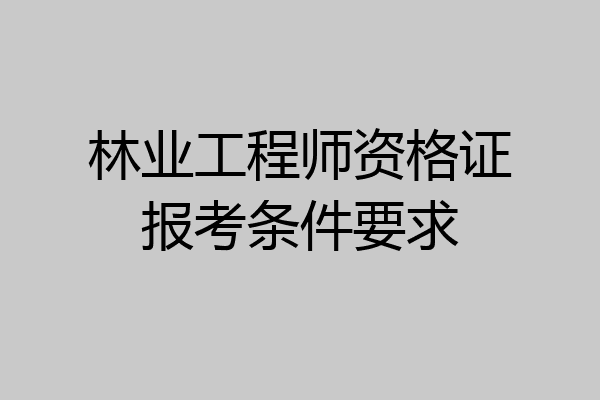 林业工程师资格证报考条件要求