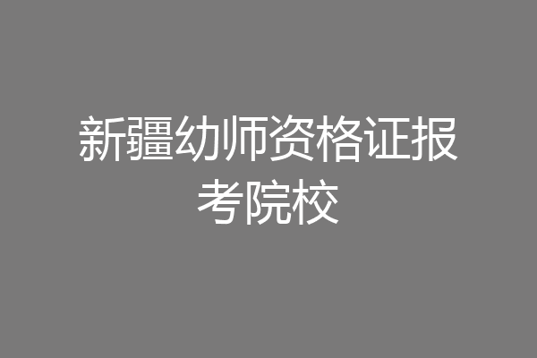 新疆幼师资格证报考院校