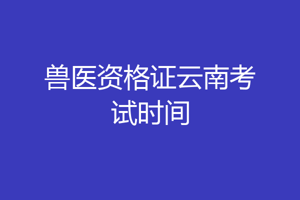 兽医资格证云南考试时间