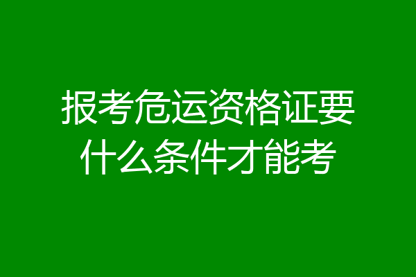 报考危运资格证要什么条件才能考