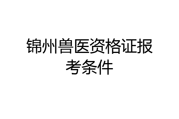 锦州兽医资格证报考条件