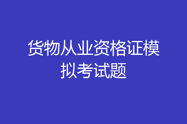 货物从业资格证模拟考试题