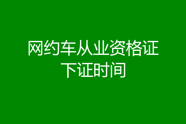 网约车从业资格证下证时间