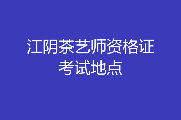江阴茶艺师资格证考试地点