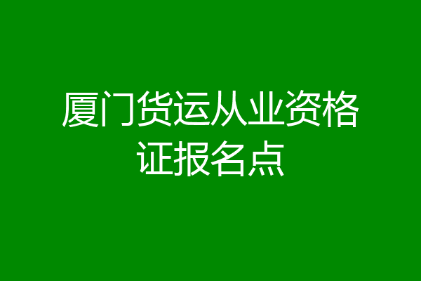 厦门货运从业资格证报名点