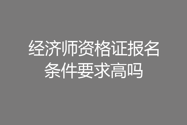 经济师资格证报名条件要求高吗