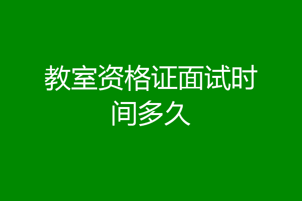 教室资格证面试时间多久