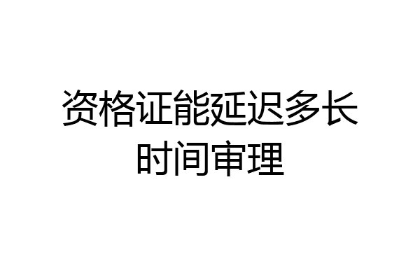 资格证能延迟多长时间审理