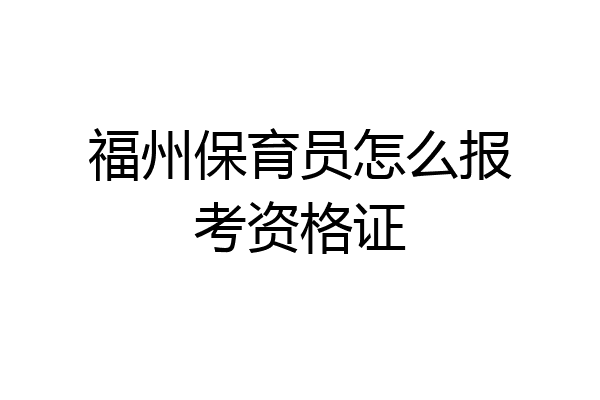 福州保育员怎么报考资格证