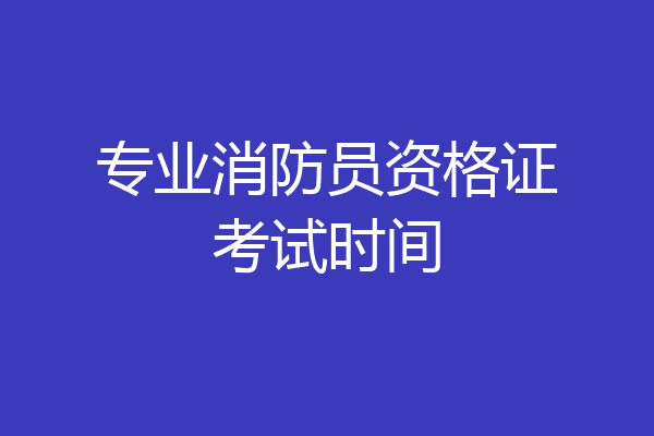 专业消防员资格证考试时间