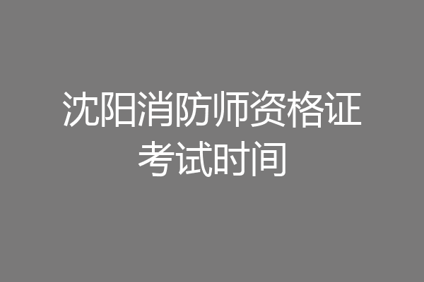 沈阳消防师资格证考试时间
