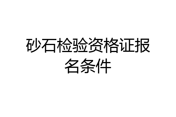 砂石检验资格证报名条件