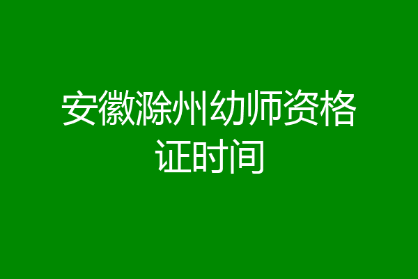 安徽滁州幼师资格证时间