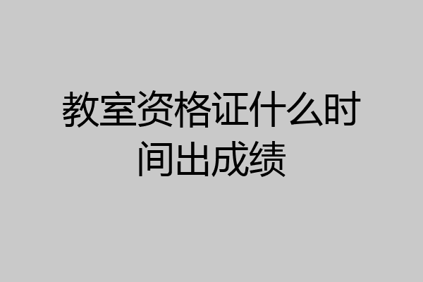 教室资格证什么时间出成绩
