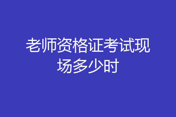 老师资格证考试现场多少时