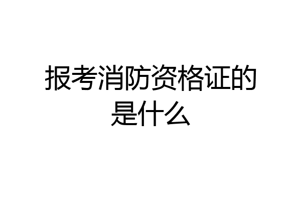报考消防资格证的是什么