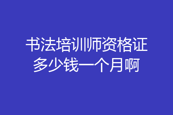 书法培训师资格证多少钱一个月啊
