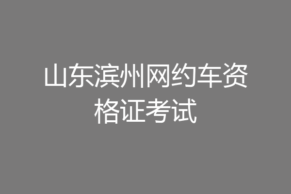 山东滨州网约车资格证考试