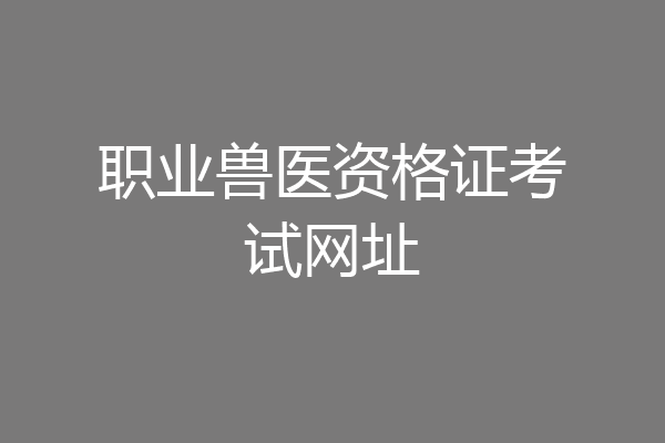 职业兽医资格证考试网址