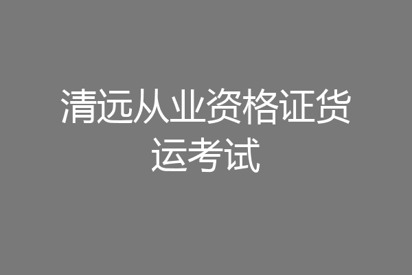 清远从业资格证货运考试
