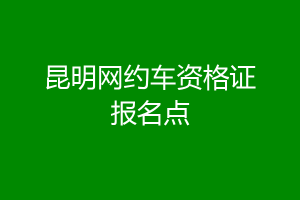 昆明网约车资格证报名点