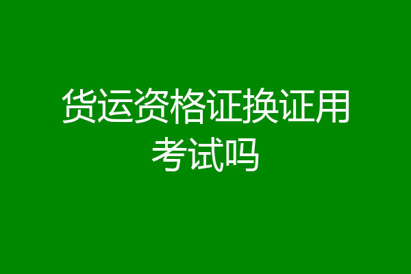 货运资格证换证用考试吗