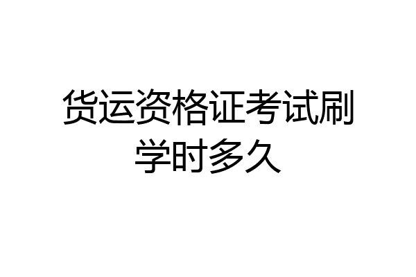 货运资格证考试刷学时多久