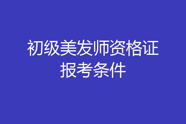 初级美发师资格证报考条件