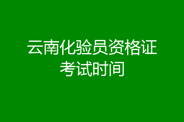 云南化验员资格证考试时间