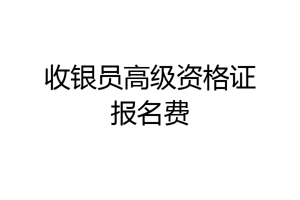收银员高级资格证报名费
