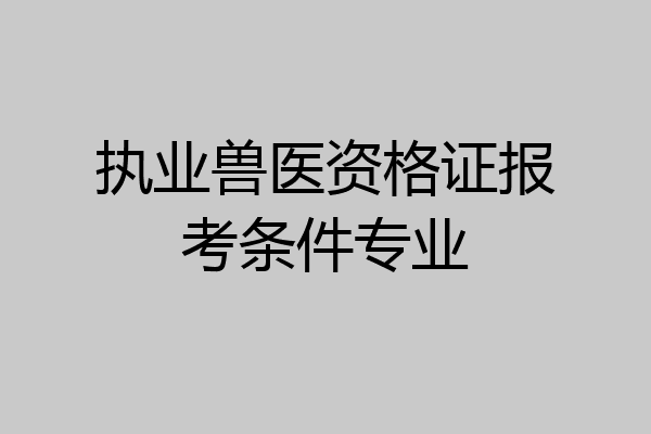 执业兽医资格证报考条件专业