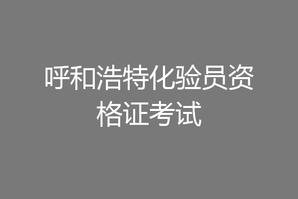 呼和浩特化验员资格证考试