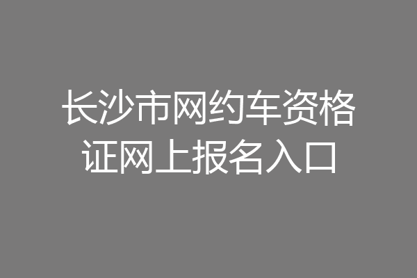 长沙市网约车资格证网上报名入口