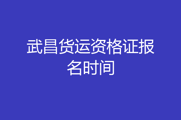 武昌货运资格证报名时间