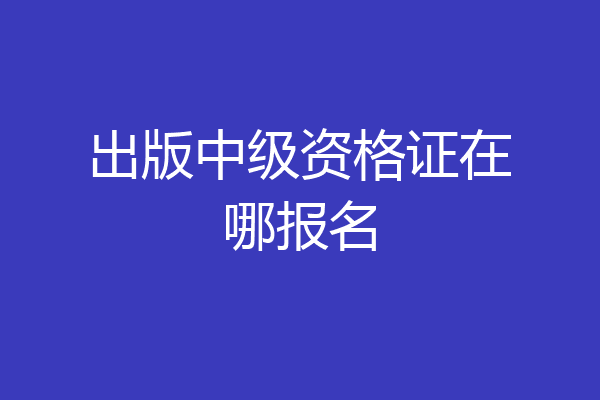 出版中级资格证在哪报名