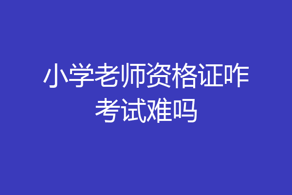小学老师资格证咋考试难吗