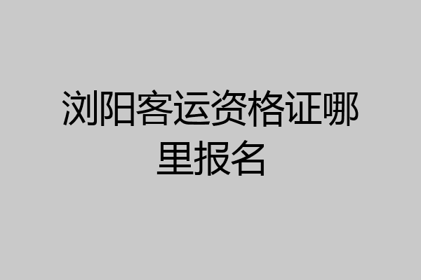 浏阳客运资格证哪里报名