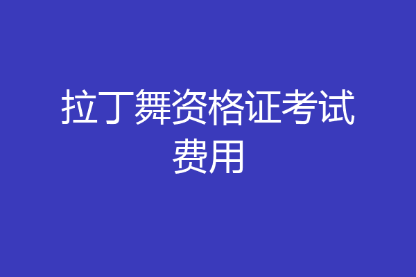 拉丁舞资格证考试费用