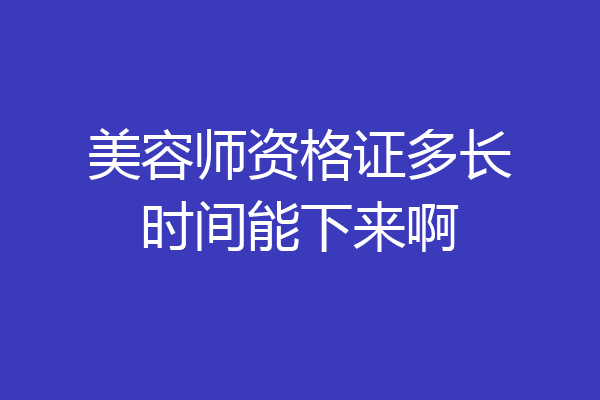 美容师资格证多长时间能下来啊