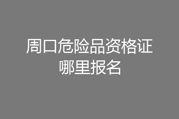周口危险品资格证哪里报名