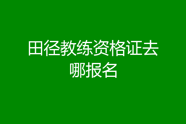田径教练资格证去哪报名