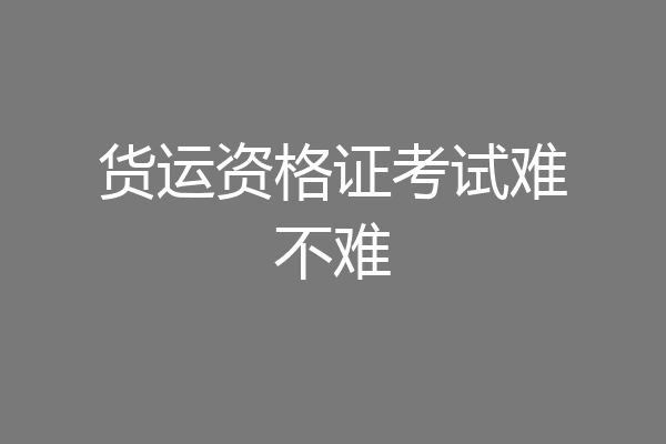 货运资格证考试难不难