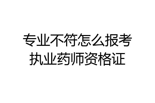 专业不符怎么报考执业药师资格证