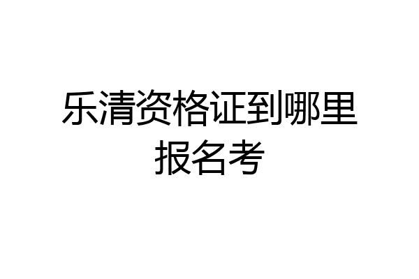 乐清资格证到哪里报名考