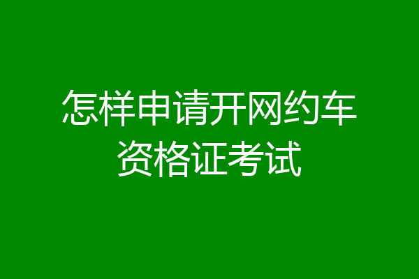 怎样申请开网约车资格证考试