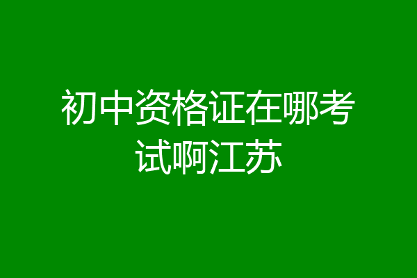 初中资格证在哪考试啊江苏