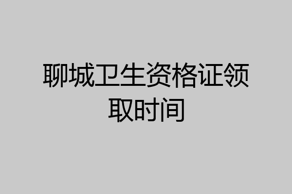 聊城卫生资格证领取时间