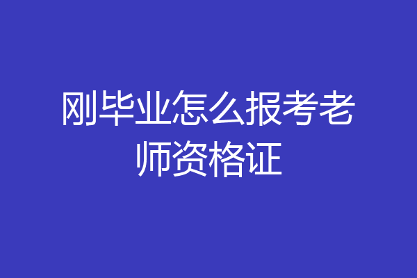 刚毕业怎么报考老师资格证