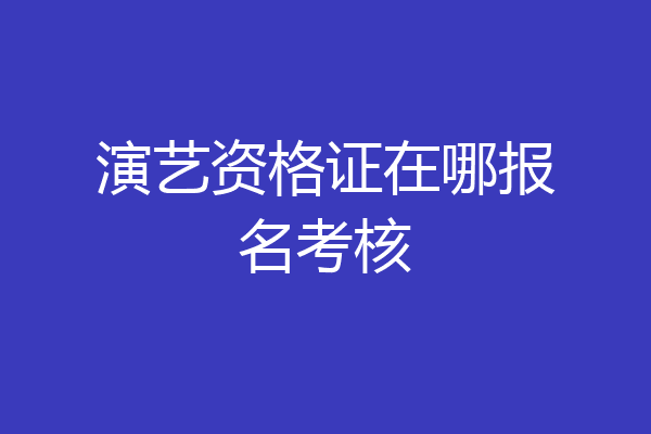 演艺资格证在哪报名考核