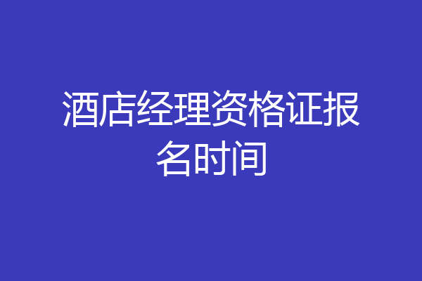 酒店经理资格证报名时间